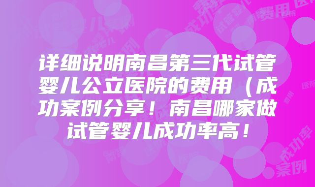 详细说明南昌第三代试管婴儿公立医院的费用(成功案例分享!南昌哪家做试管婴儿成功率高!