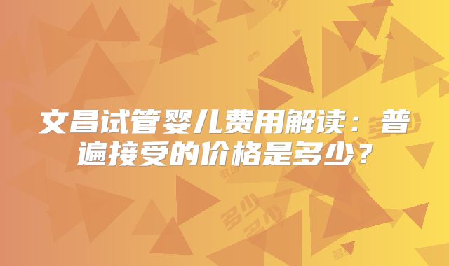 文昌试管婴儿费用解读：普遍接受的价格是多少？
