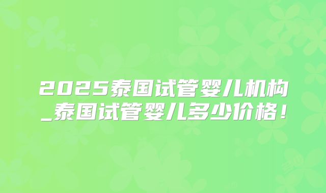2025泰国试管婴儿机构_泰国试管婴儿多少价格！