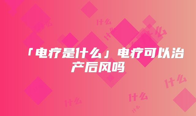 「电疗是什么」电疗可以治产后风吗