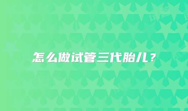 怎么做试管三代胎儿?