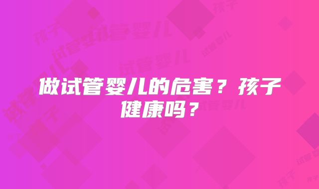 做试管婴儿的危害？孩子健康吗？