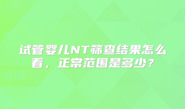 试管婴儿NT筛查结果怎么看，正常范围是多少？