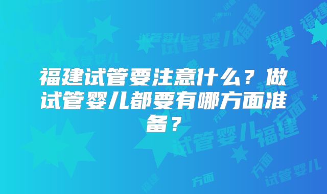 福建试管要注意什么？做试管婴儿都要有哪方面准备？