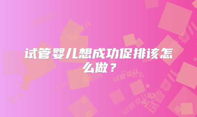 试管婴儿想成功促排该怎么做?
