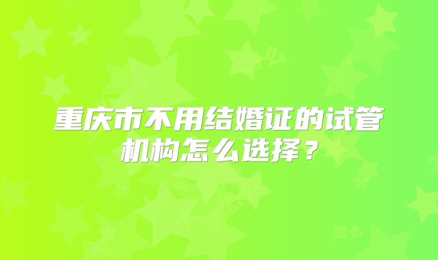 重庆市不用结婚证的试管机构怎么选择？