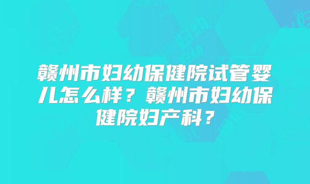 赣州市妇幼保健院试管婴儿怎么样？赣州市妇幼保健院妇产科？