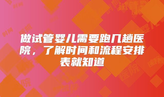 做试管婴儿需要跑几趟医院,了解时间和流程安排表就知道