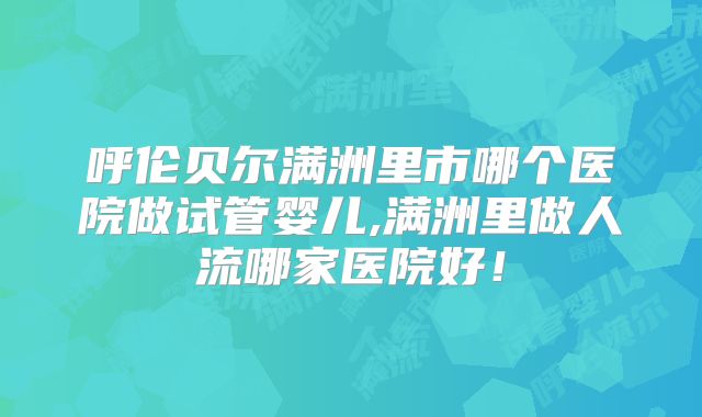 呼伦贝尔满洲里市哪个医院做试管婴儿,满洲里做人流哪家医院好！