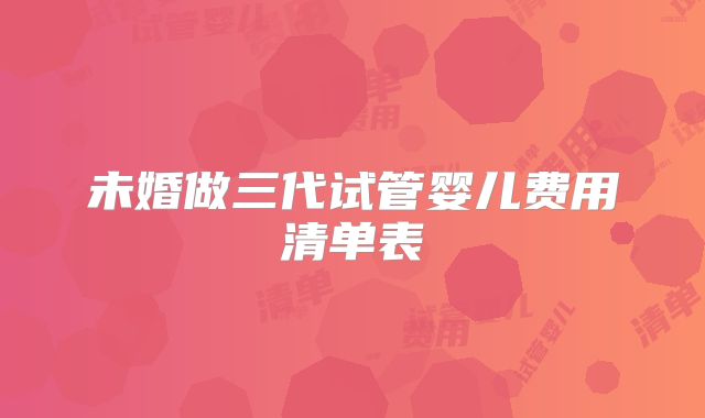 未婚做三代试管婴儿费用清单表