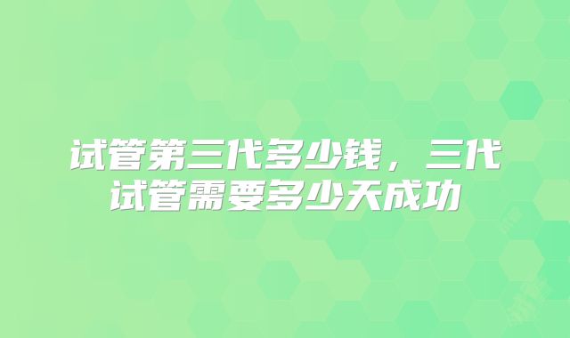 试管第三代多少钱，三代试管需要多少天成功