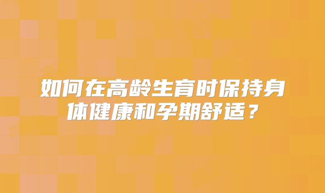 如何在高龄生育时保持身体健康和孕期舒适？