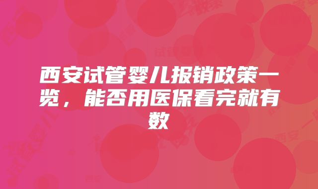 西安试管婴儿报销政策一览,能否用医保看完就有数