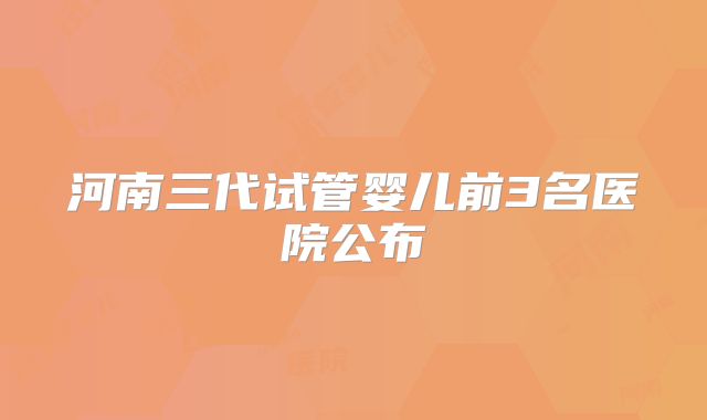 河南三代试管婴儿前3名医院公布