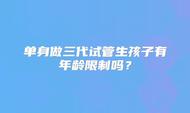 单身做三代试管生孩子有年龄限制吗？