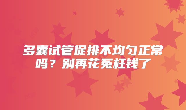 多囊试管促排不均匀正常吗?别再花冤枉钱了