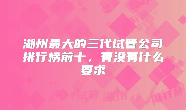 湖州最大的三代试管公司排行榜前十，有没有什么要求