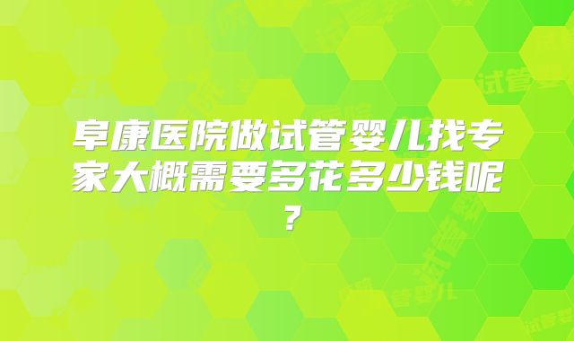 阜康医院做试管婴儿找专家大概需要多花多少钱呢？
