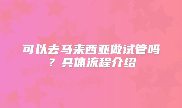 可以去马来西亚做试管吗？具体流程介绍