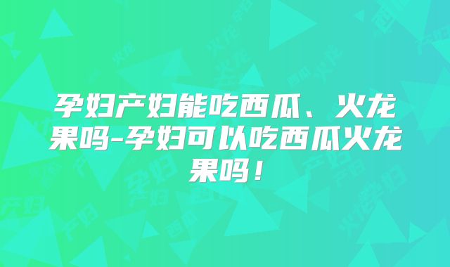孕妇产妇能吃西瓜、火龙果吗-孕妇可以吃西瓜火龙果吗！