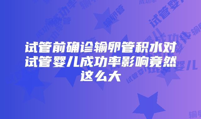 试管前确诊输卵管积水对试管婴儿成功率影响竟然这么大