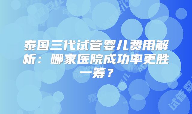 泰国三代试管婴儿费用解析:哪家医院成功率更胜一筹?