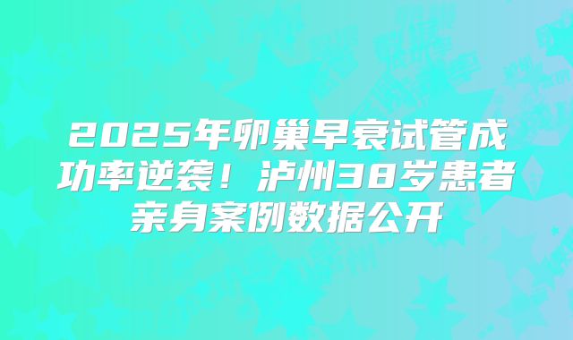 2025年卵巢早衰试管成功率逆袭！泸州38岁患者亲身案例数据公开