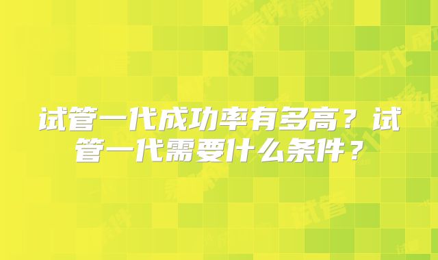 试管一代成功率有多高？试管一代需要什么条件？