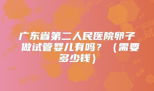 广东省第二人民医院卵子 做试管婴儿有吗？（需要多少钱）