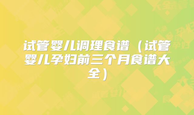 试管婴儿调理食谱（试管婴儿孕妇前三个月食谱大全）