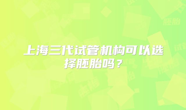 上海三代试管机构可以选择胚胎吗？