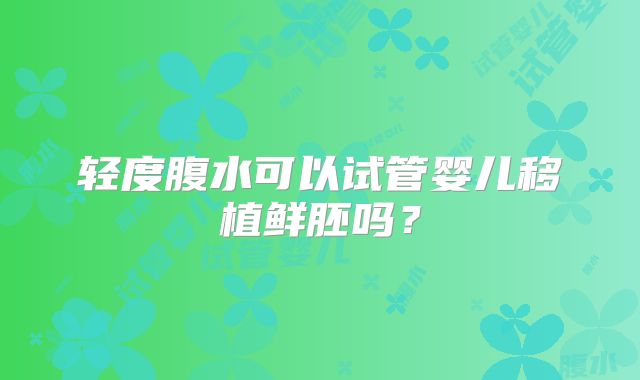 轻度腹水可以试管婴儿移植鲜胚吗？