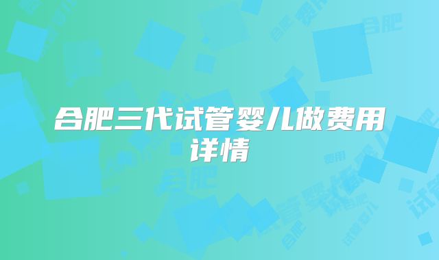 合肥三代试管婴儿做费用详情