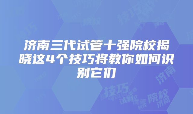 济南三代试管十强院校揭晓这4个技巧将教你如何识别它们