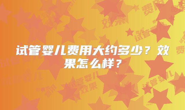 试管婴儿费用大约多少？效果怎么样？