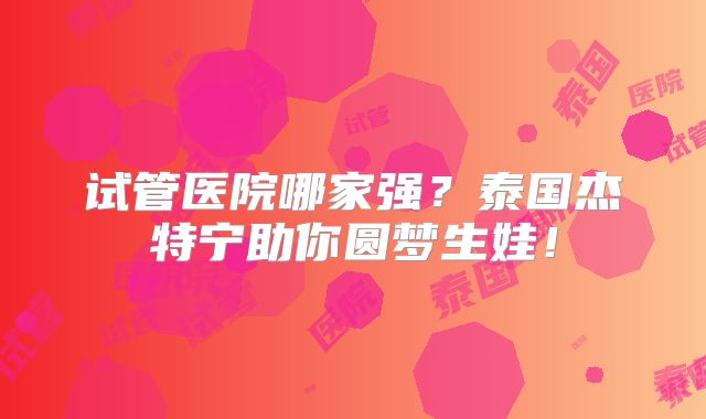 试管医院哪家强?泰国杰特宁助你圆梦生娃!
