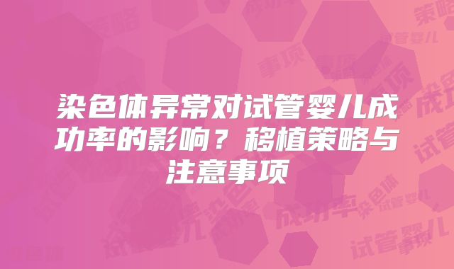 染色体异常对试管婴儿成功率的影响？移植策略与注意事项