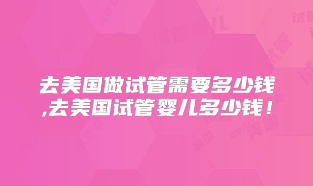 去美国做试管需要多少钱,去美国试管婴儿多少钱！
