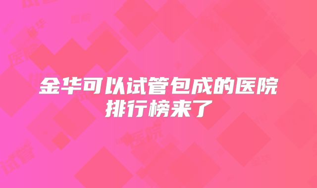 金华可以试管包成的医院排行榜来了