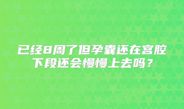已经8周了但孕囊还在宫腔下段还会慢慢上去吗？