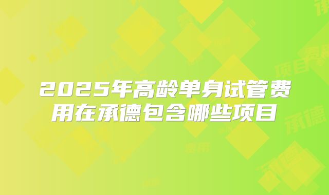 2025年高龄单身试管费用在承德包含哪些项目