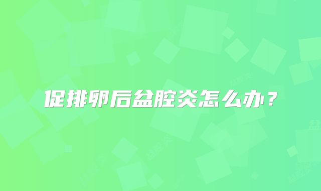 促排卵后盆腔炎怎么办？