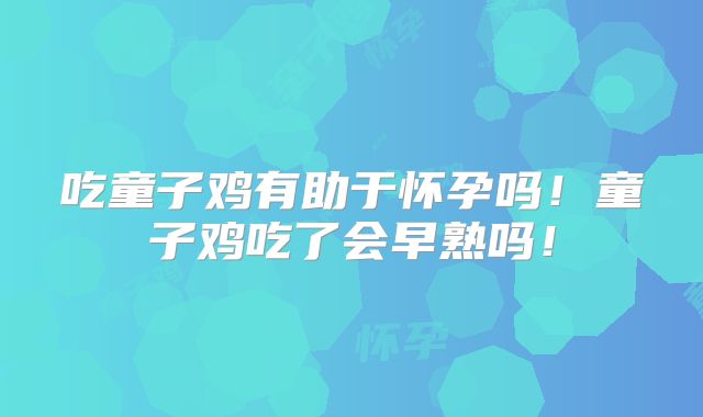 吃童子鸡有助于怀孕吗!童子鸡吃了会早熟吗!