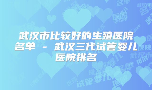 武汉市比较好的生殖医院名单 - 武汉三代试管婴儿医院排名