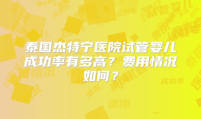 泰国杰特宁医院试管婴儿成功率有多高？费用情况如何？