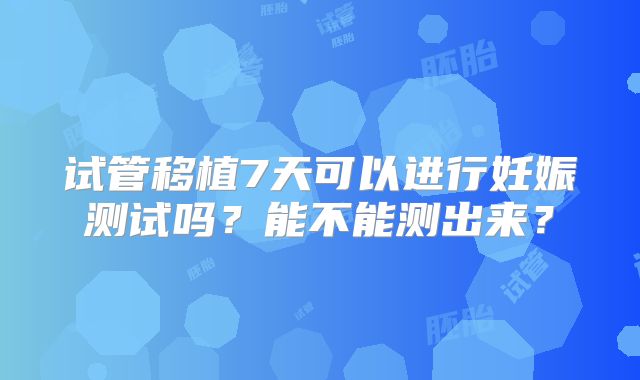 试管移植7天可以进行妊娠测试吗?能不能测出来?