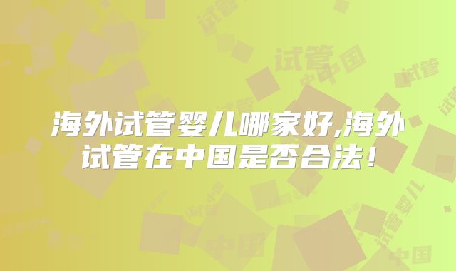 海外试管婴儿哪家好,海外试管在中国是否合法!