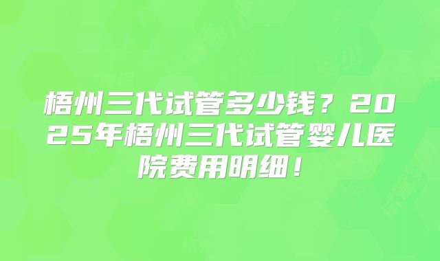 梧州三代试管多少钱?2025年梧州三代试管婴儿医院费用明细!