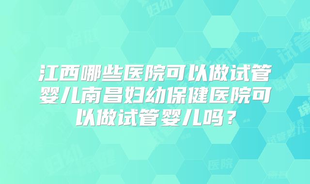 江西哪些医院可以做试管婴儿南昌妇幼保健医院可以做试管婴儿吗？