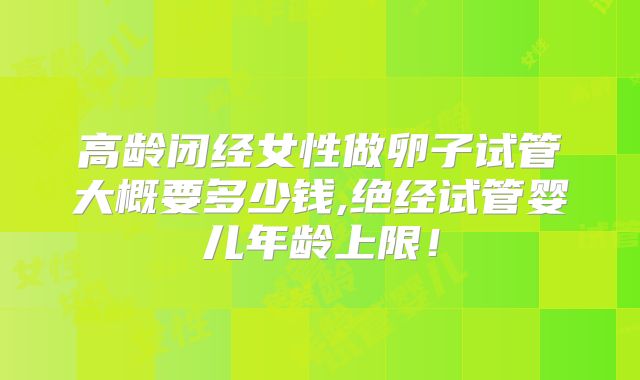 高龄闭经女性做卵子试管大概要多少钱,绝经试管婴儿年龄上限!
